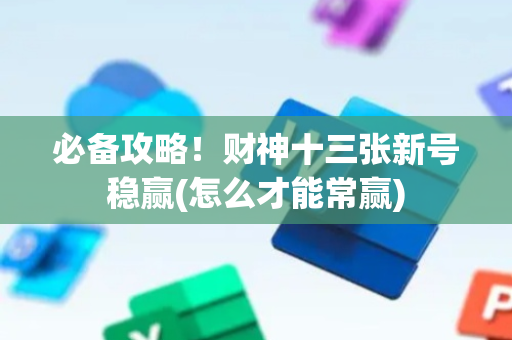 必备攻略！财神十三张新号稳赢(怎么才能常赢)