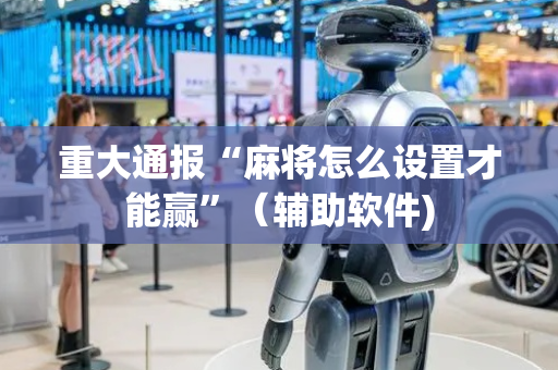 重大通报“麻将怎么设置才能赢”（辅助软件)