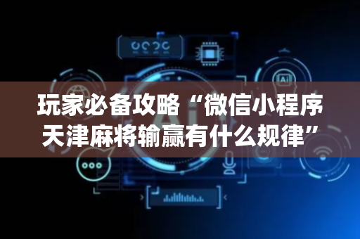 玩家必备攻略“微信小程序天津麻将输赢有什么规律”（软挂神器)