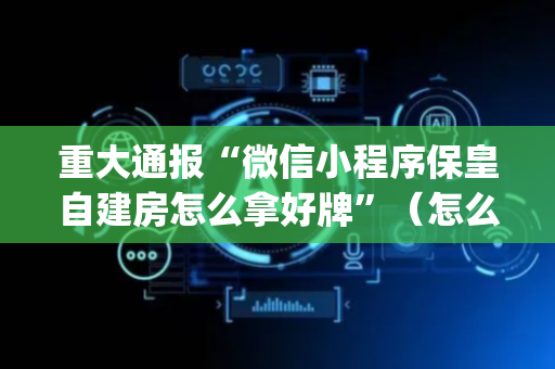 重大通报“微信小程序保皇自建房怎么拿好牌”（怎么控制输赢)
