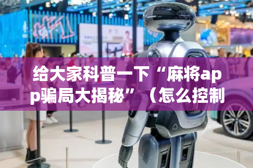 给大家科普一下“麻将app骗局大揭秘”（怎么控制输赢)