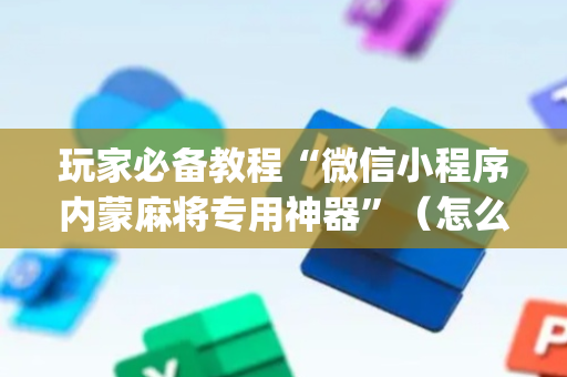 玩家必备教程“微信小程序内蒙麻将专用神器”（怎么能让牌好一点)