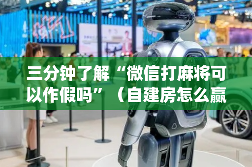 三分钟了解“微信打麻将可以作假吗”（自建房怎么赢)