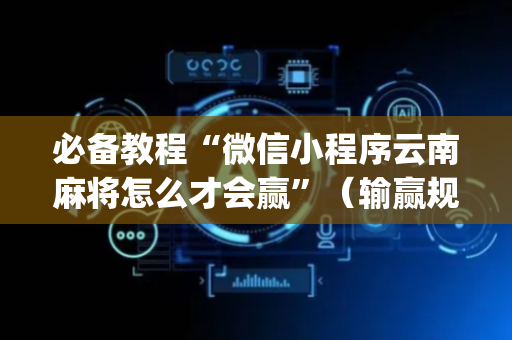 必备教程“微信小程序云南麻将怎么才会赢”（输赢规律)
