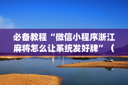 必备教程“微信小程序浙江麻将怎么让系统发好牌”（免费专用神器)