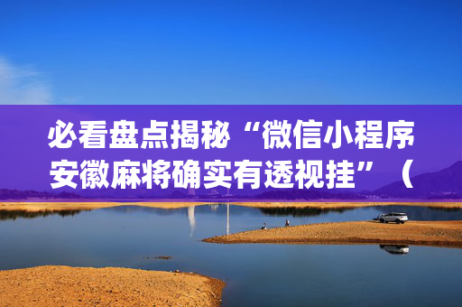 必看盘点揭秘“微信小程序安徽麻将确实有透视挂”（胜负规律拿好牌)