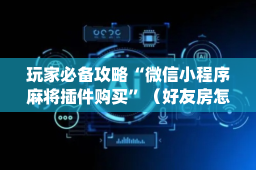 玩家必备攻略“微信小程序麻将插件购买”（好友房怎么才能赢)