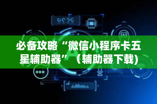 必备攻略“微信小程序卡五星辅助器”（辅助器下载)