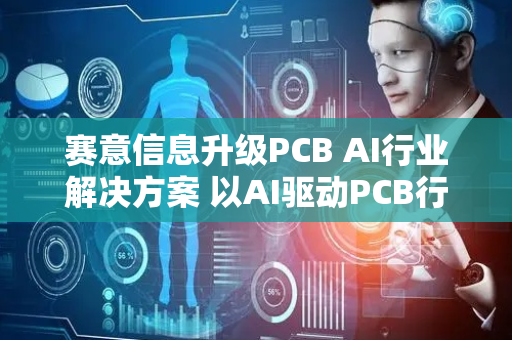 赛意信息升级PCB AI行业解决方案 以AI驱动PCB行业变革