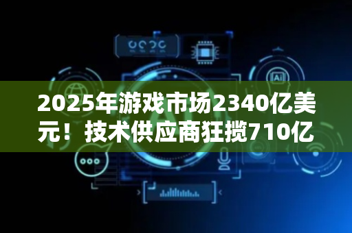 2025年游戏市场2340亿美元！技术供应商狂揽710亿，AI将彻底改变游戏