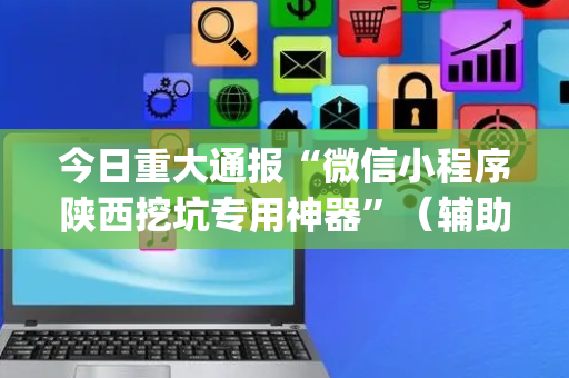 今日重大通报“微信小程序陕西挖坑专用神器”（辅助软件)
