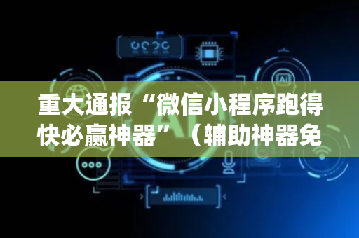 重大通报“微信小程序跑得快必赢神器”（辅助神器免费)