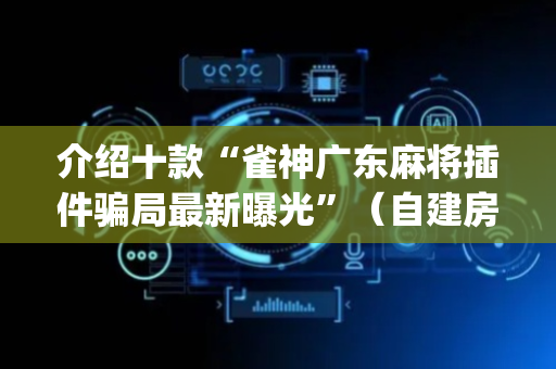 介绍十款“雀神广东麻将插件骗局最新曝光”（自建房怎么拿好牌)