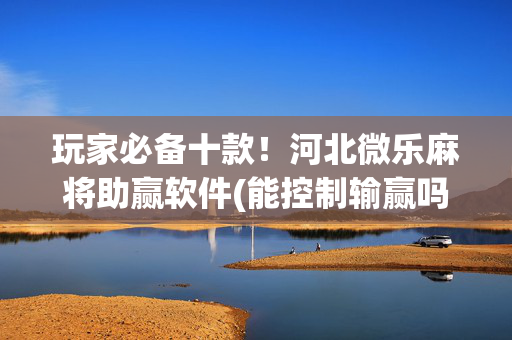 玩家必备十款！河北微乐麻将助赢软件(能控制输赢吗)