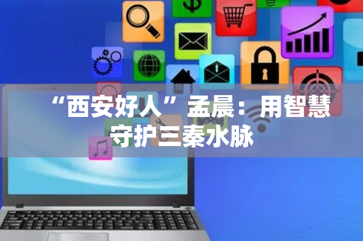“西安好人”孟晨：用智慧守护三秦水脉