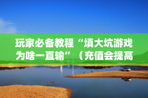 玩家必备教程“填大坑游戏为啥一直输”（充值会提高胜率么)