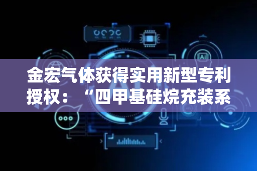 金宏气体获得实用新型专利授权：“四甲基硅烷充装系统”