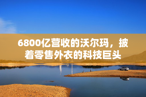 6800亿营收的沃尔玛，披着零售外衣的科技巨头