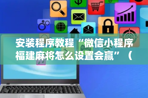 安装程序教程“微信小程序福建麻将怎么设置会赢”（助赢神器)