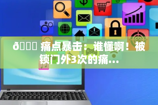 🔑 痛点暴击：谁懂啊！被锁门外3次的痛…