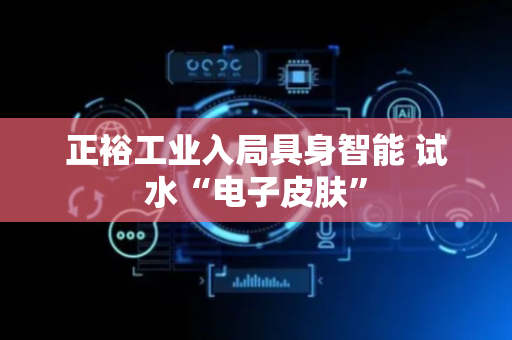 正裕工业入局具身智能 试水“电子皮肤”