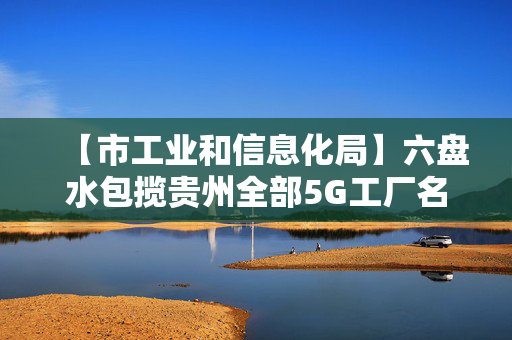 【市工业和信息化局】六盘水包揽贵州全部5G工厂名录入选名额