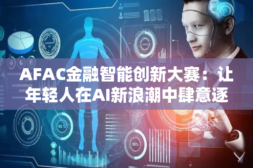 AFAC金融智能创新大赛：让年轻人在AI新浪潮中肆意逐梦