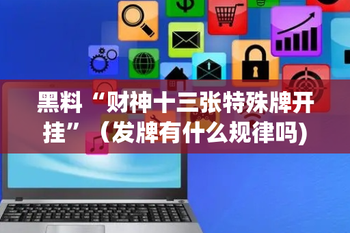 黑料“财神十三张特殊牌开挂”（发牌有什么规律吗)