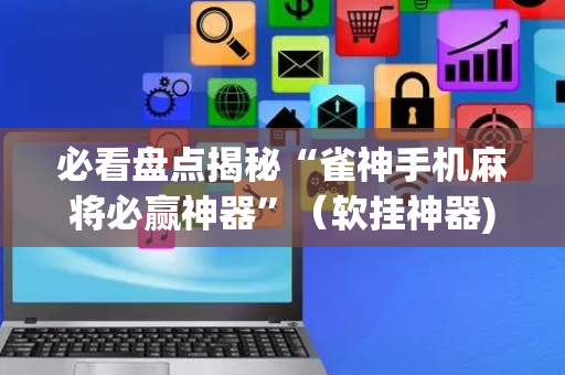 必看盘点揭秘“雀神手机麻将必赢神器”（软挂神器)