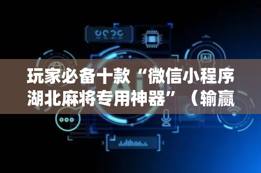 玩家必备十款“微信小程序湖北麻将专用神器”（输赢跟id号有关系吗)