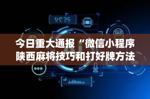 今日重大通报“微信小程序陕西麻将技巧和打好牌方法”（怎么能调好牌)