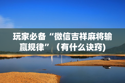 玩家必备“微信吉祥麻将输赢规律”（有什么诀窍)