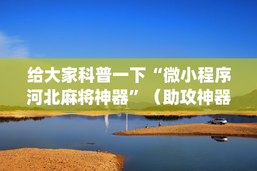 给大家科普一下“微小程序河北麻将神器”（助攻神器)