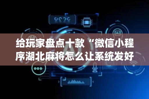 给玩家盘点十款“微信小程序湖北麻将怎么让系统发好牌”（辅助器下载)