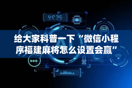 给大家科普一下“微信小程序福建麻将怎么设置会赢”（必赢神器免费安装)