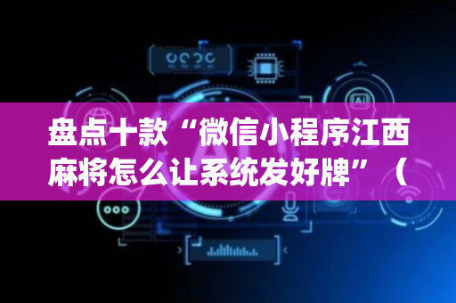 盘点十款“微信小程序江西麻将怎么让系统发好牌”（助攻神器)