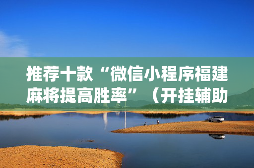 推荐十款“微信小程序福建麻将提高胜率”（开挂辅助插件)
