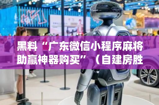 黑料“广东微信小程序麻将助赢神器购买”（自建房胜负规律)