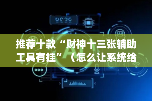 推荐十款“财神十三张辅助工具有挂”（怎么让系统给你发好牌)