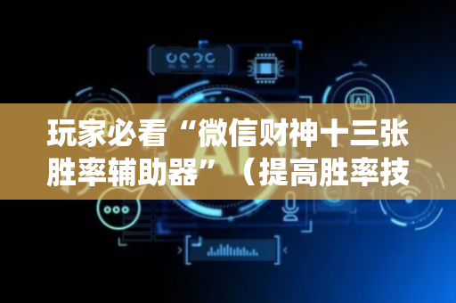 玩家必看“微信财神十三张胜率辅助器”（提高胜率技巧)