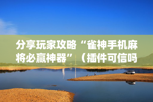 分享玩家攻略“雀神手机麻将必赢神器”（插件可信吗)