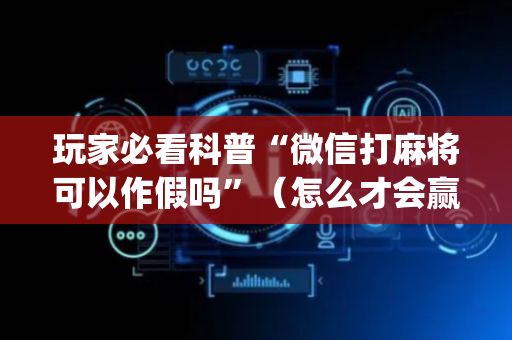 玩家必看科普“微信打麻将可以作假吗”（怎么才会赢)