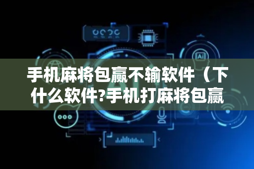 手机麻将包赢不输软件（下什么软件?手机打麻将包赢）
