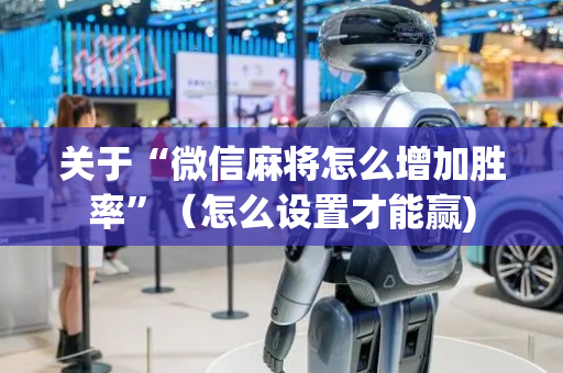 关于“微信麻将怎么增加胜率”（怎么设置才能赢)