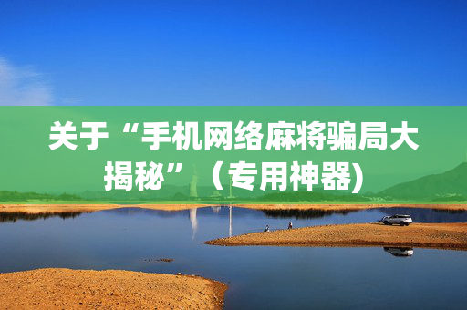 关于“手机网络麻将骗局大揭秘”（专用神器)