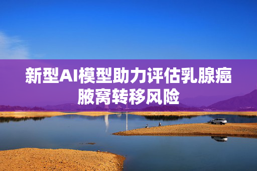 新型AI模型助力评估乳腺癌腋窝转移风险