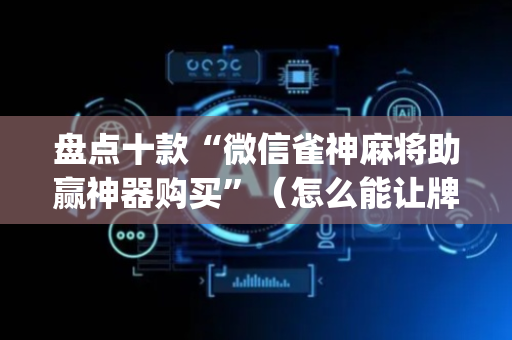 盘点十款“微信雀神麻将助赢神器购买”（怎么能让牌好一点)
