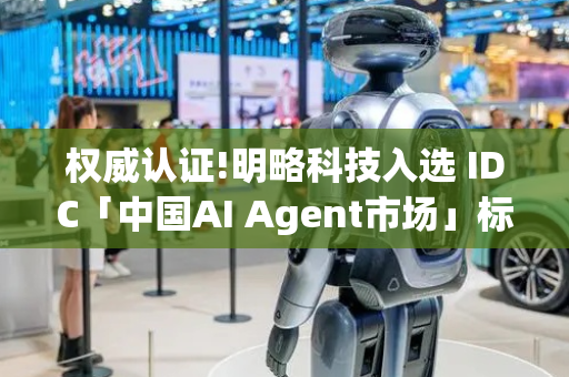 权威认证!明略科技入选 IDC「中国AI Agent市场」标杆厂商