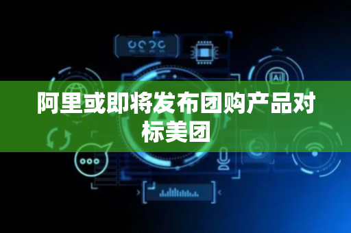 阿里或即将发布团购产品对标美团