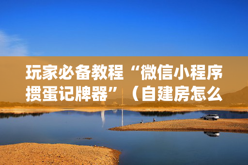 玩家必备教程“微信小程序掼蛋记牌器”（自建房怎么拿好牌)